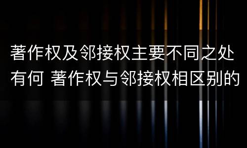 著作权及邻接权主要不同之处有何 著作权与邻接权相区别的根据