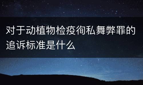 对于动植物检疫徇私舞弊罪的追诉标准是什么