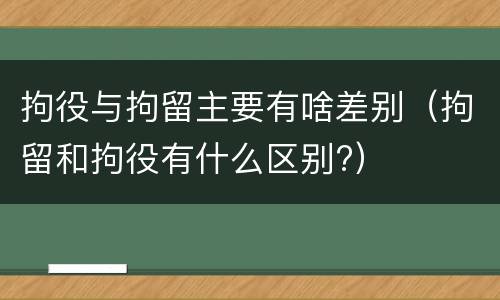 拘役与拘留主要有啥差别（拘留和拘役有什么区别?）