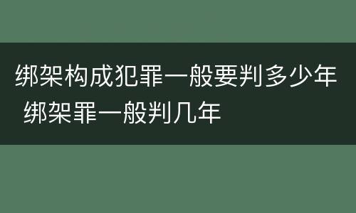 绑架构成犯罪一般要判多少年 绑架罪一般判几年