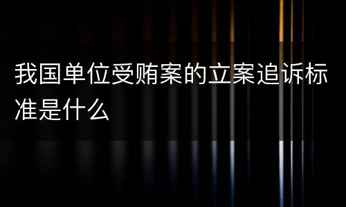 我国单位受贿案的立案追诉标准是什么