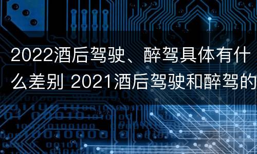 2022酒后驾驶、醉驾具体有什么差别 2021酒后驾驶和醉驾的区别