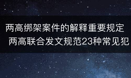 两高绑架案件的解释重要规定 两高联合发文规范23种常见犯罪量刑