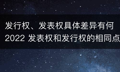 发行权、发表权具体差异有何2022 发表权和发行权的相同点