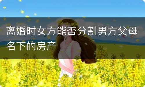 离婚时女方能否分割男方父母名下的房产