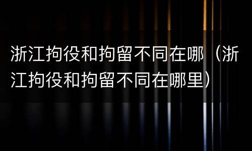 浙江拘役和拘留不同在哪（浙江拘役和拘留不同在哪里）