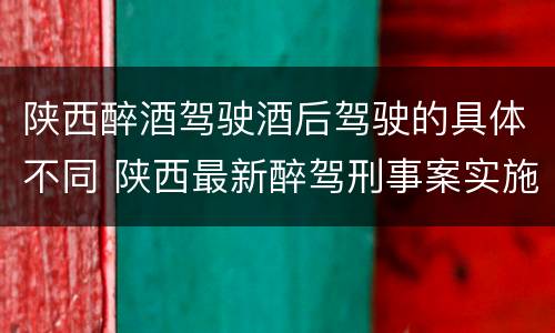 陕西醉酒驾驶酒后驾驶的具体不同 陕西最新醉驾刑事案实施细则