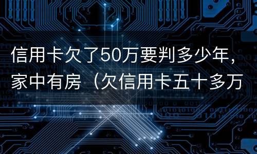 信用卡欠了50万要判多少年，家中有房（欠信用卡五十多万咋自救）