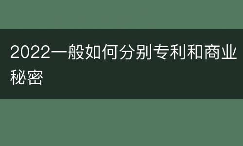 2022一般如何分别专利和商业秘密