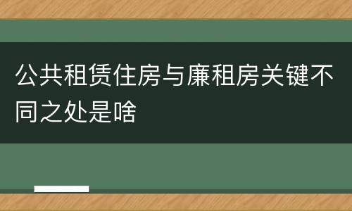 公共租赁住房与廉租房关键不同之处是啥