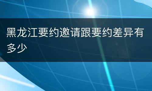 黑龙江要约邀请跟要约差异有多少