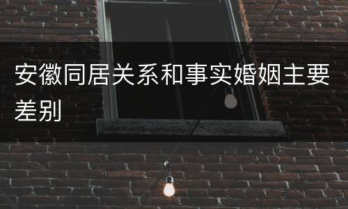 安徽同居关系和事实婚姻主要差别