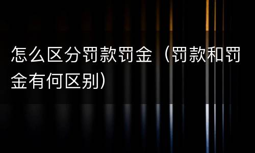 怎么区分罚款罚金（罚款和罚金有何区别）