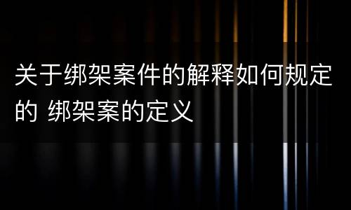 关于绑架案件的解释如何规定的 绑架案的定义