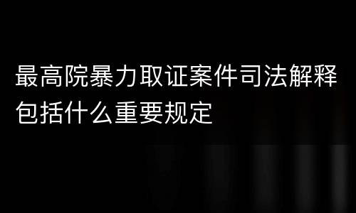 最高院暴力取证案件司法解释包括什么重要规定