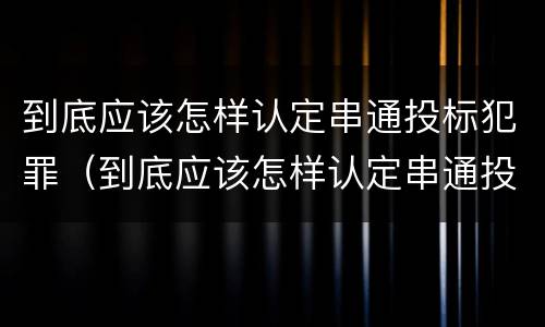 到底应该怎样认定串通投标犯罪（到底应该怎样认定串通投标犯罪行为）