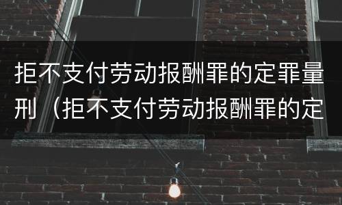 拒不支付劳动报酬罪的定罪量刑（拒不支付劳动报酬罪的定罪量刑标准）