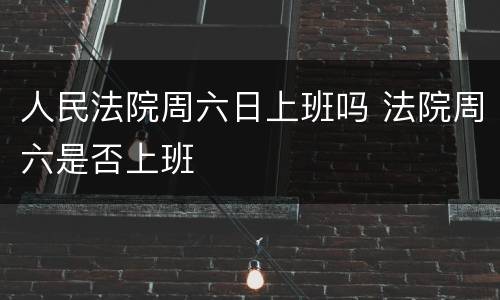 人民法院周六日上班吗 法院周六是否上班