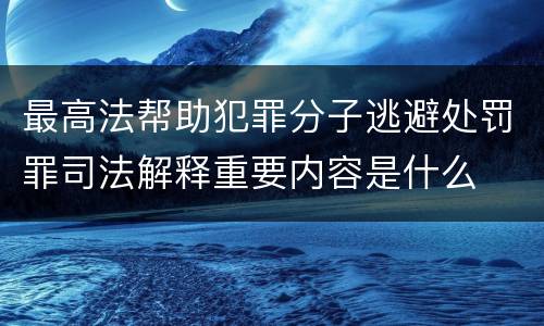 最高法帮助犯罪分子逃避处罚罪司法解释重要内容是什么