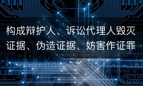 构成辩护人、诉讼代理人毁灭证据、伪造证据、妨害作证罪的要件有哪些