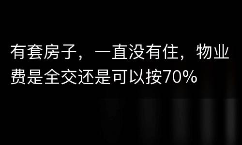 有套房子，一直没有住，物业费是全交还是可以按70%