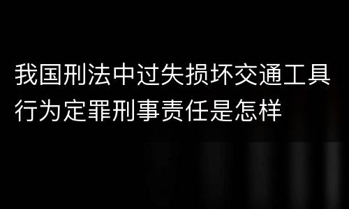 我国刑法中过失损坏交通工具行为定罪刑事责任是怎样