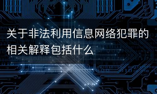 关于非法利用信息网络犯罪的相关解释包括什么