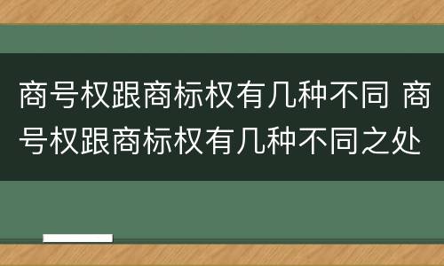 商号权跟商标权有几种不同 商号权跟商标权有几种不同之处