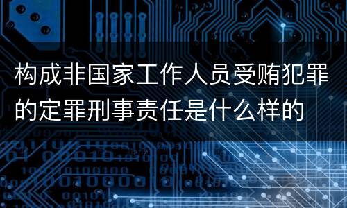 构成非国家工作人员受贿犯罪的定罪刑事责任是什么样的