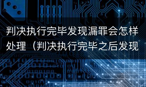 判决执行完毕发现漏罪会怎样处理（判决执行完毕之后发现漏罪）