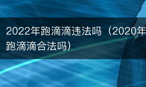 2022年跑滴滴违法吗（2020年跑滴滴合法吗）