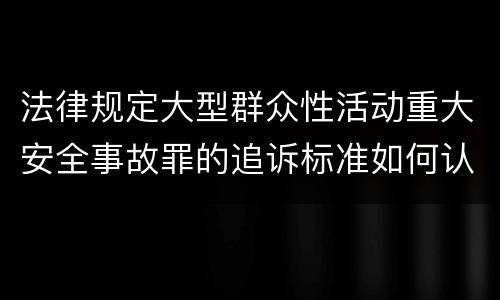 法律规定大型群众性活动重大安全事故罪的追诉标准如何认定