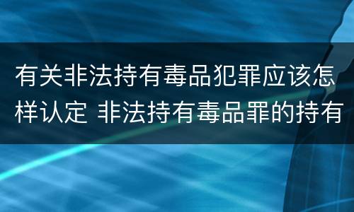 有关非法持有毒品犯罪应该怎样认定 非法持有毒品罪的持有如何认定