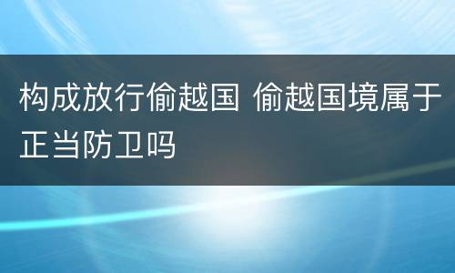 构成放行偷越国 偷越国境属于正当防卫吗