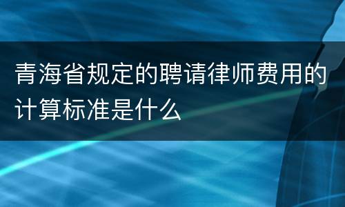 青海省规定的聘请律师费用的计算标准是什么