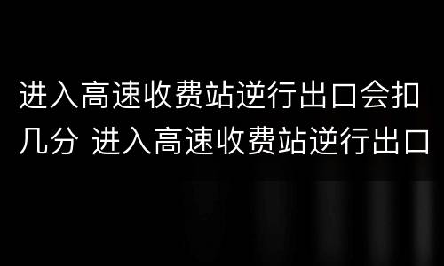 进入高速收费站逆行出口会扣几分 进入高速收费站逆行出口会扣几分罚多少钱