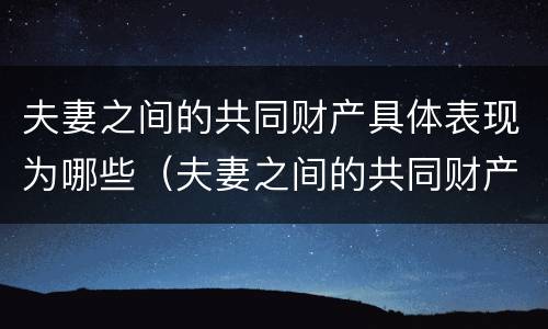 夫妻之间的共同财产具体表现为哪些（夫妻之间的共同财产具体表现为哪些内容）