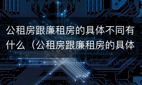 公租房跟廉租房的具体不同有什么（公租房跟廉租房的具体不同有什么影响）