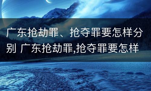 广东抢劫罪、抢夺罪要怎样分别 广东抢劫罪,抢夺罪要怎样分别构成