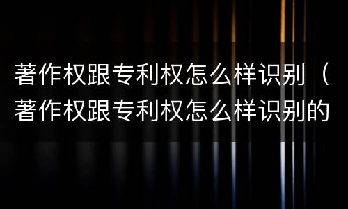 著作权跟专利权怎么样识别（著作权跟专利权怎么样识别的）