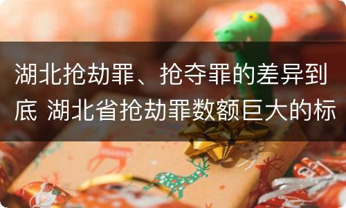 湖北抢劫罪、抢夺罪的差异到底 湖北省抢劫罪数额巨大的标准