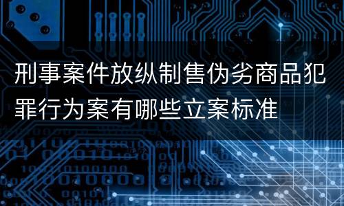 刑事案件放纵制售伪劣商品犯罪行为案有哪些立案标准