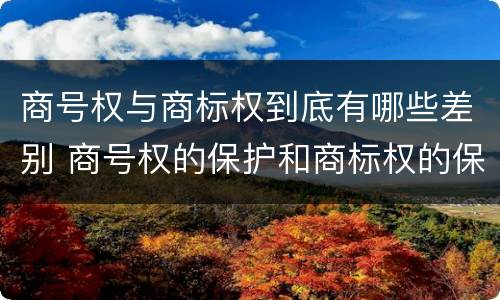 商号权与商标权到底有哪些差别 商号权的保护和商标权的保护一样是全国性范围的