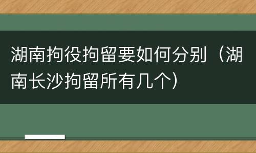 湖南拘役拘留要如何分别（湖南长沙拘留所有几个）