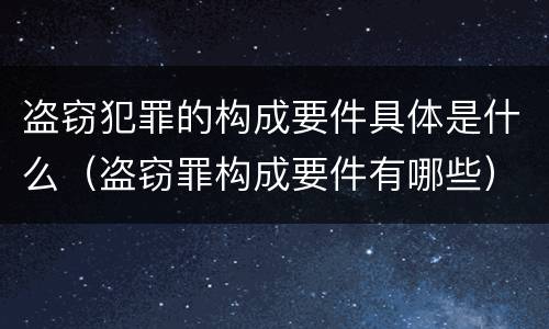 盗窃犯罪的构成要件具体是什么（盗窃罪构成要件有哪些）