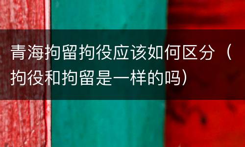 青海拘留拘役应该如何区分（拘役和拘留是一样的吗）