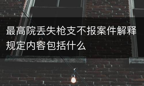 最高院丢失枪支不报案件解释规定内容包括什么