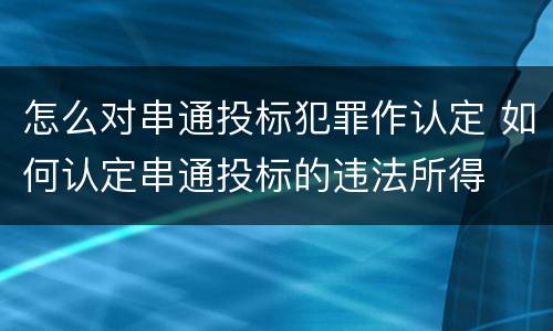 怎么对串通投标犯罪作认定 如何认定串通投标的违法所得