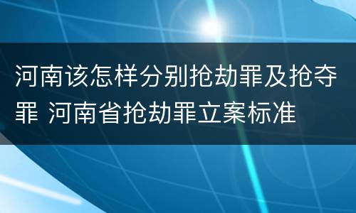 河南该怎样分别抢劫罪及抢夺罪 河南省抢劫罪立案标准