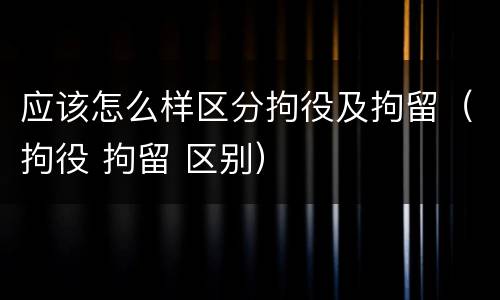 应该怎么样区分拘役及拘留（拘役 拘留 区别）